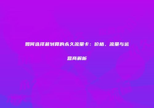 如何选择最划算的永久流量卡：价格、流量与运营商解析