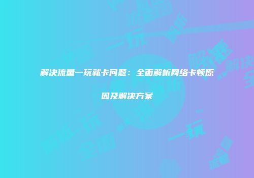 解决流量一玩就卡问题：全面解析网络卡顿原因及解决方案