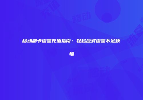 移动副卡流量充值指南：轻松应对流量不足烦恼