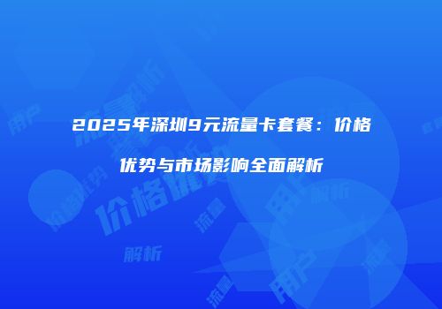 2025年深圳9元流量卡套餐：价格优势与市场影响全面解析
