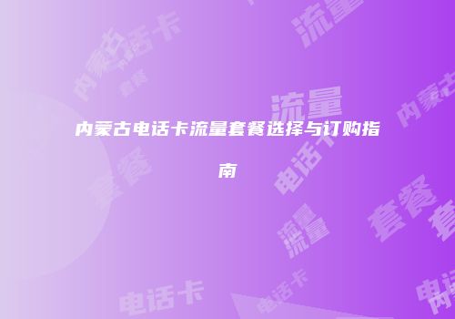 内蒙古电话卡流量套餐选择与订购指南