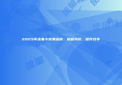 2025年流量卡使用指南：规避风险，提升效率