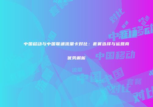 中国移动与中国联通流量卡对比：套餐选择与运营商优势解析