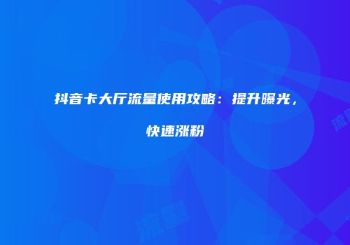 抖音卡大厅流量使用攻略：提升曝光，快速涨粉