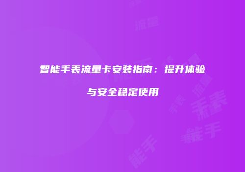 智能手表流量卡安装指南：提升体验与安全稳定使用