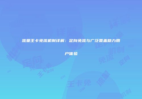 流量王卡免流机制详解：定向免流与广泛覆盖助力用户体验