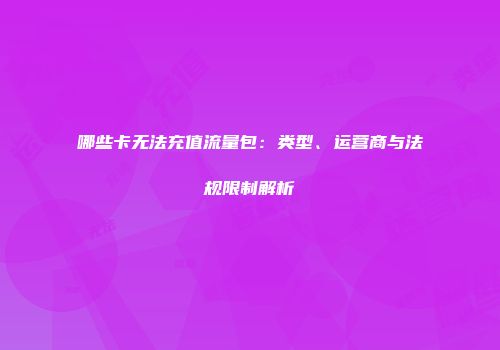 哪些卡无法充值流量包：类型、运营商与法规限制解析