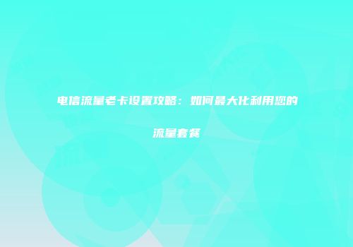 电信流量老卡设置攻略：如何最大化利用您的流量套餐