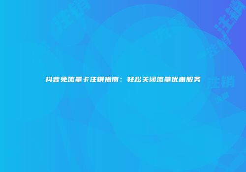 抖音免流量卡注销指南：轻松关闭流量优惠服务
