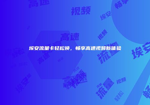 埃安流量卡轻松换，畅享高速视频新体验