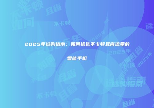 2025年选购指南：如何挑选不卡顿且省流量的智能手机