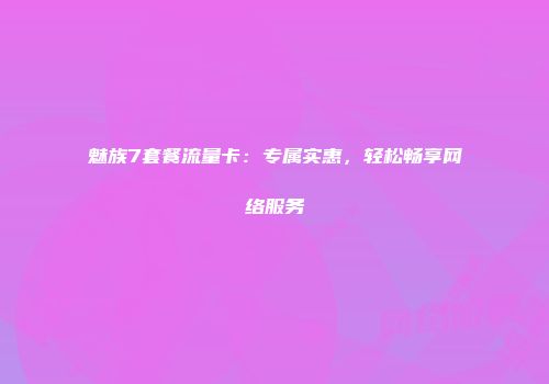 魅族7套餐流量卡：专属实惠，轻松畅享网络服务