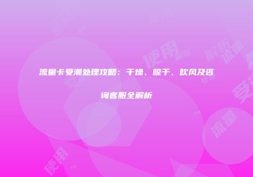 流量卡受潮处理攻略：干燥、晾干、吹风及咨询客服全解析