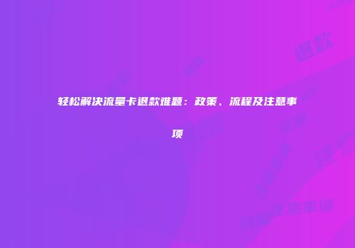 轻松解决流量卡退款难题：政策、流程及注意事项