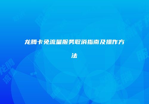 龙腾卡免流量服务取消指南及操作方法