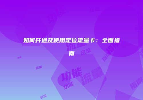 如何开通及使用定位流量卡：全面指南