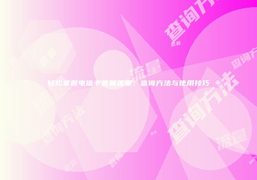 轻松掌握电信卡套餐流量：查询方法与使用技巧