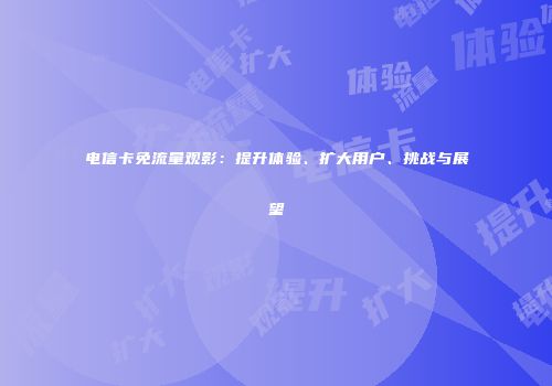 电信卡免流量观影：提升体验、扩大用户、挑战与展望