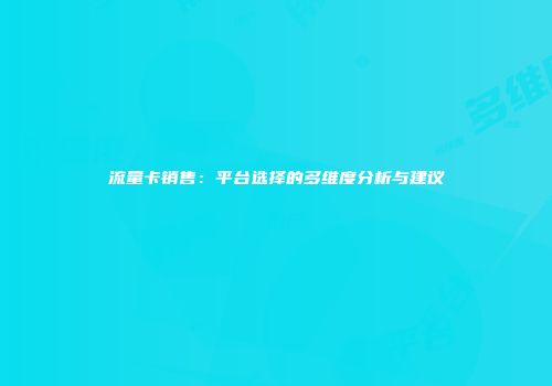 流量卡销售：平台选择的多维度分析与建议