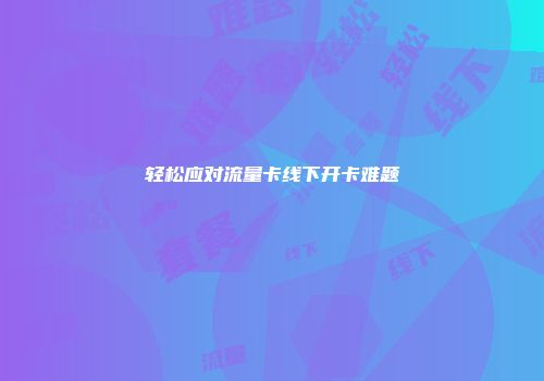 轻松应对流量卡线下开卡难题