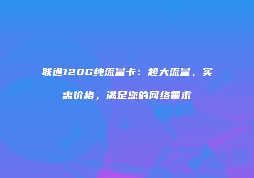 联通120G纯流量卡：超大流量、实惠价格，满足您的网络需求