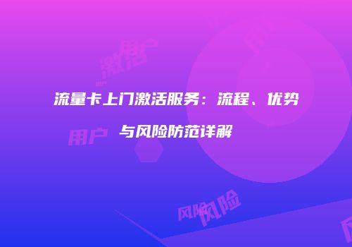 流量卡上门激活服务：流程、优势与风险防范详解