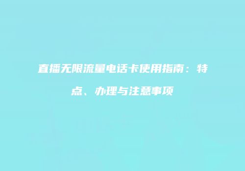 直播无限流量电话卡使用指南：特点、办理与注意事项