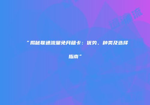 “揭秘联通流量免月租卡：优势、种类及选择指南”