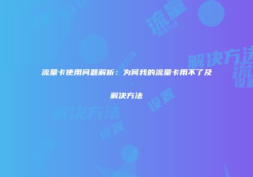 流量卡使用问题解析：为何我的流量卡用不了及解决方法