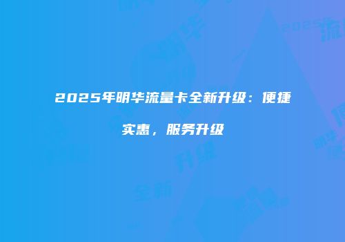 2025年明华流量卡全新升级：便捷实惠，服务升级