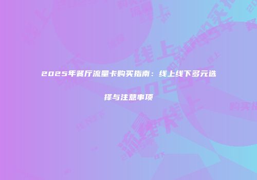 2025年餐厅流量卡购买指南：线上线下多元选择与注意事项