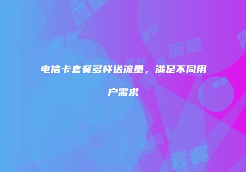 电信卡套餐多样送流量，满足不同用户需求
