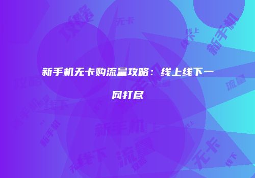 新手机无卡购流量攻略：线上线下一网打尽