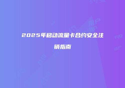 2025年移动流量卡合约安全注销指南