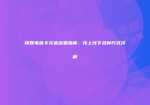 陕西电信卡充值流量指南：线上线下多种方式详解