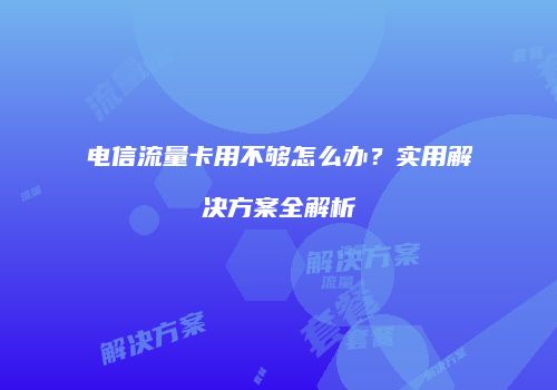 电信流量卡用不够怎么办？实用解决方案全解析