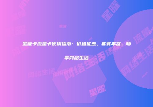 星曜卡流量卡使用指南：价格优惠、套餐丰富，畅享网络生活
