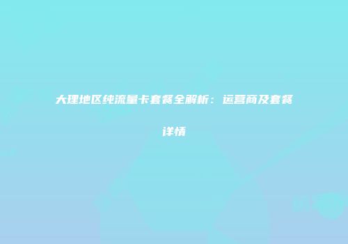 大理地区纯流量卡套餐全解析：运营商及套餐详情