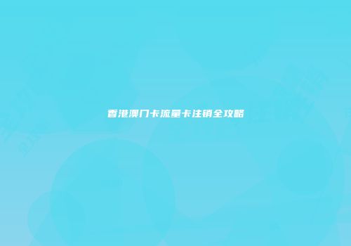 香港澳门卡流量卡注销全攻略