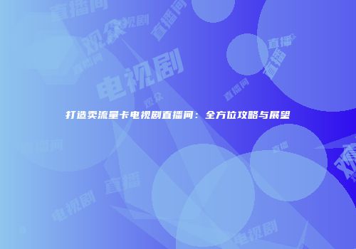 打造卖流量卡电视剧直播间：全方位攻略与展望