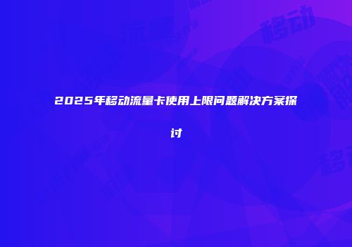 2025年移动流量卡使用上限问题解决方案探讨