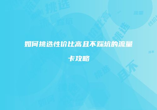 如何挑选性价比高且不踩坑的流量卡攻略