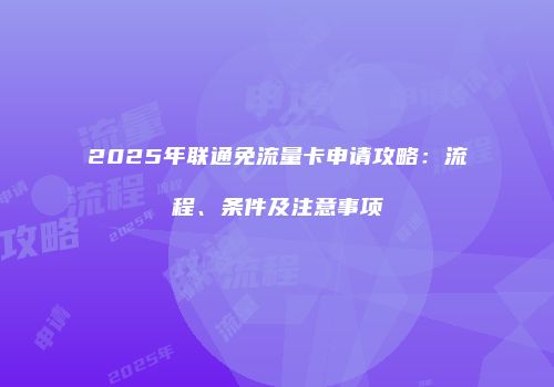 2025年联通免流量卡申请攻略：流程、条件及注意事项