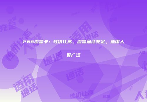 268流量卡：性价比高，流量通话充足，适用人群广泛