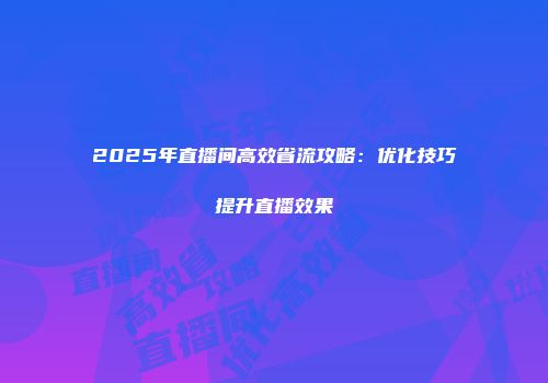 2025年直播间高效省流攻略：优化技巧提升直播效果
