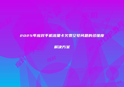 2025年应对手机流量卡欠费空号问题的多维度解决方案