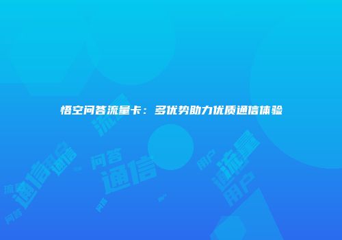 悟空问答流量卡：多优势助力优质通信体验