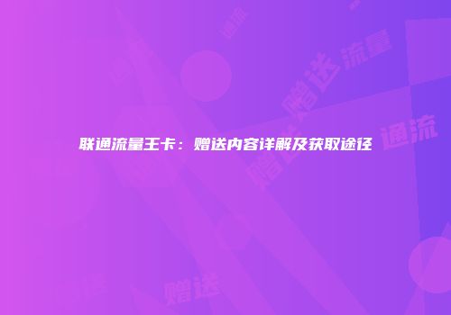 联通流量王卡：赠送内容详解及获取途径