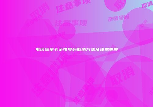 电话流量卡亲情号码取消方法及注意事项
