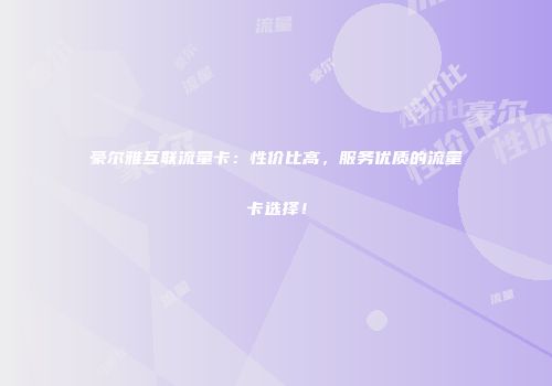 豪尔雅互联流量卡：性价比高，服务优质的流量卡选择！